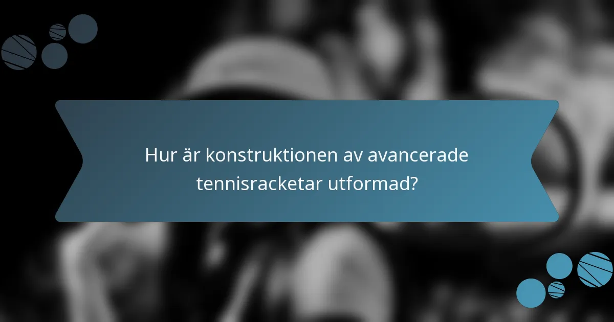 Hur är konstruktionen av avancerade tennisracketar utformad?