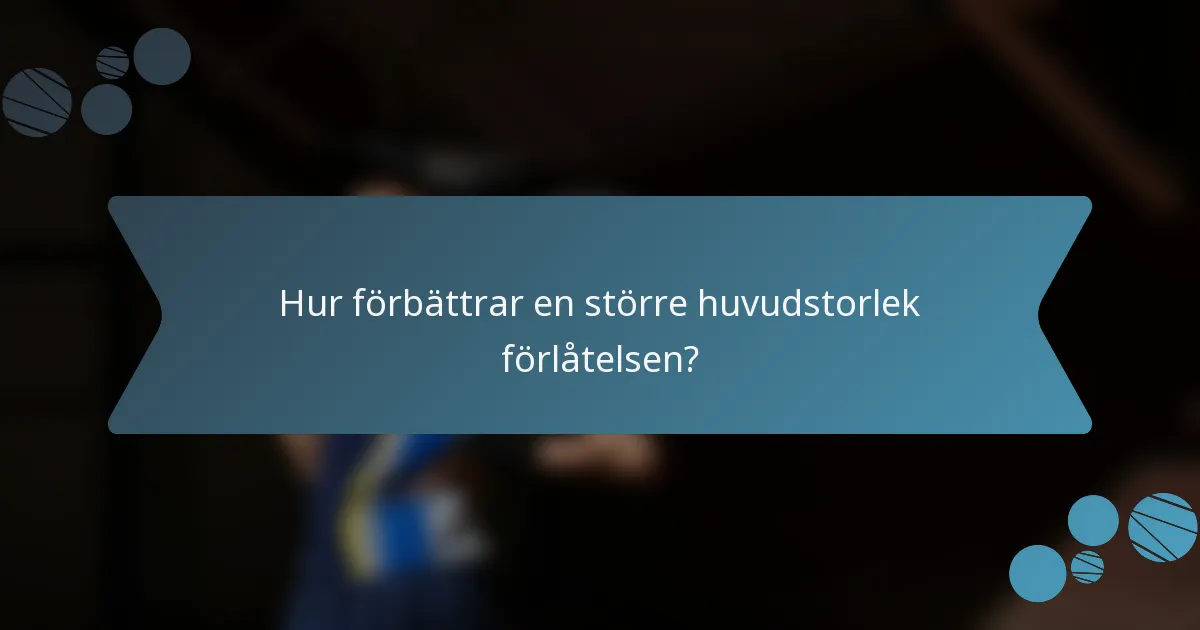 Hur förbättrar en större huvudstorlek förlåtelsen?