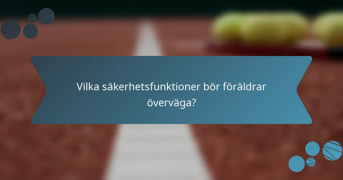 Vilka säkerhetsfunktioner bör föräldrar överväga?